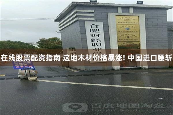 在线股票配资指南 这地木材价格暴涨! 中国进口腰斩
