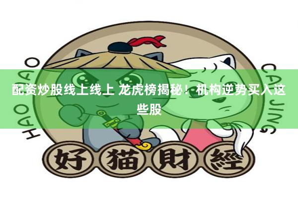 配资炒股线上线上 龙虎榜揭秘！机构逆势买入这些股