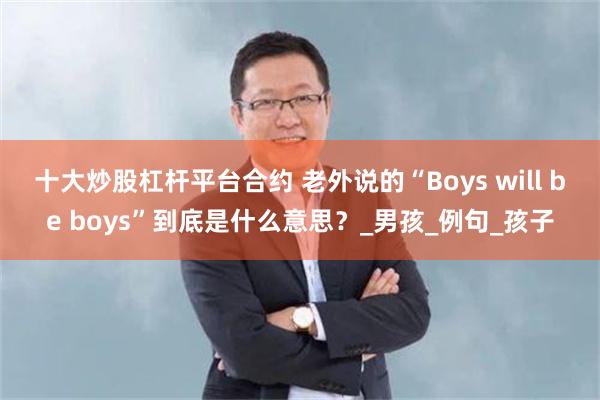 十大炒股杠杆平台合约 老外说的“Boys will be boys”到底是什么意思？_男孩_例句_孩子