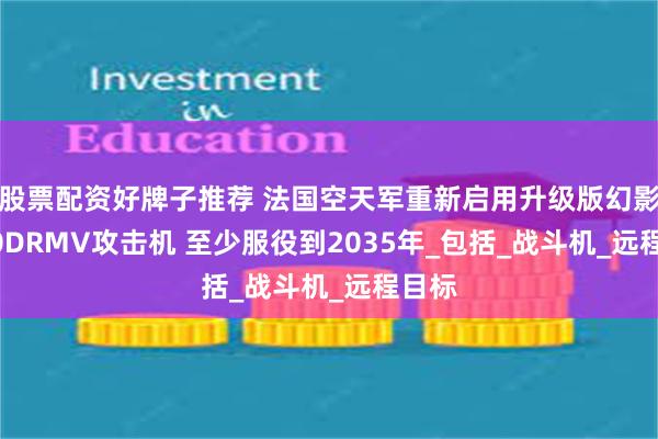 股票配资好牌子推荐 法国空天军重新启用升级版幻影2000DRMV攻击机 至少服役到2035年_包括_战斗机_远程目标