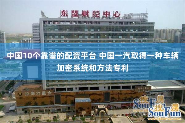 中国10个靠谱的配资平台 中国一汽取得一种车辆加密系统和方法专利