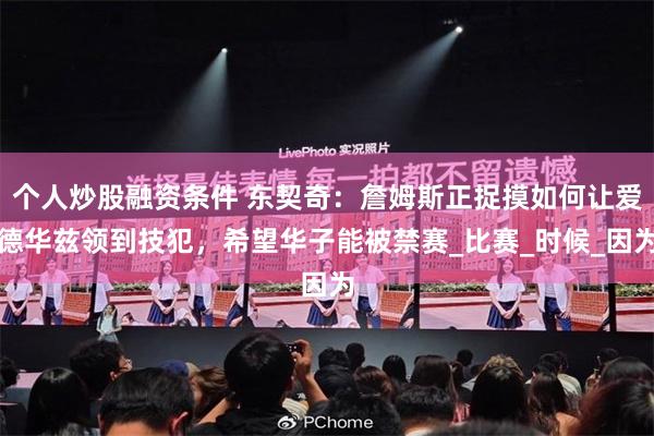 个人炒股融资条件 东契奇：詹姆斯正捉摸如何让爱德华兹领到技犯，希望华子能被禁赛_比赛_时候_因为