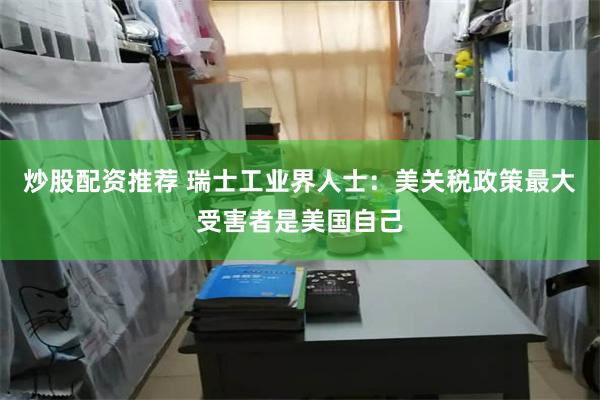 炒股配资推荐 瑞士工业界人士：美关税政策最大受害者是美国自己
