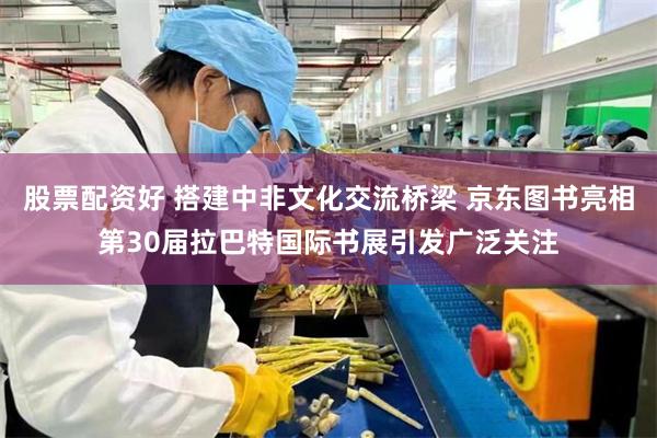股票配资好 搭建中非文化交流桥梁 京东图书亮相第30届拉巴特国际书展引发广泛关注