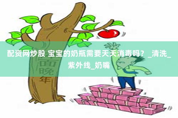 配资网炒股 宝宝的奶瓶需要天天消毒吗？_清洗_紫外线_奶嘴