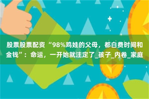 股票股票配资 “98%鸡娃的父母，都白费时间和金钱”：命运，一开始就注定了_孩子_内卷_家庭