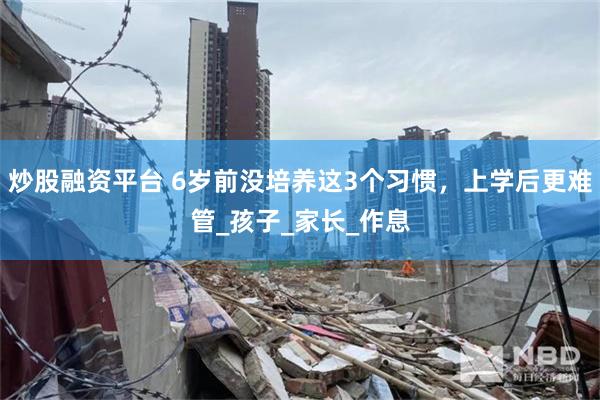 炒股融资平台 6岁前没培养这3个习惯，上学后更难管_孩子_家长_作息