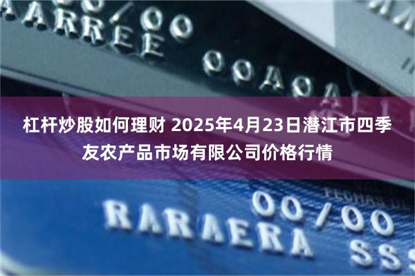 杠杆炒股如何理财 2025年4月23日潜江市四季友农产品市场有限公司价格行情