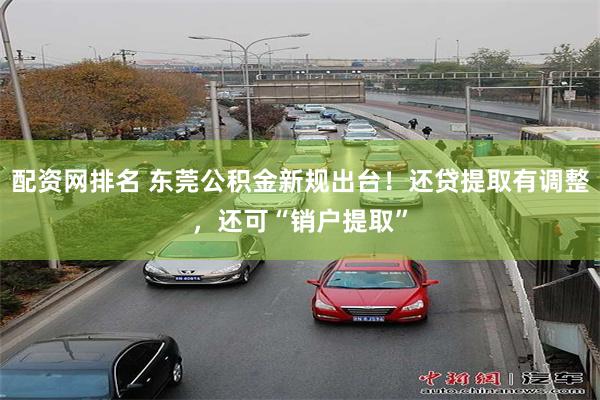 配资网排名 东莞公积金新规出台！还贷提取有调整，还可“销户提取”