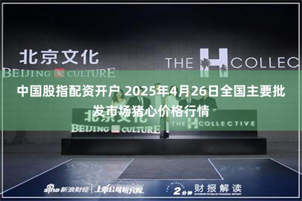 中国股指配资开户 2025年4月26日全国主要批发市场猪心价格行情