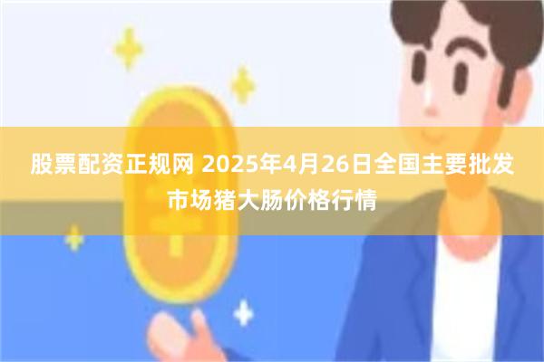 股票配资正规网 2025年4月26日全国主要批发市场猪大肠价格行情