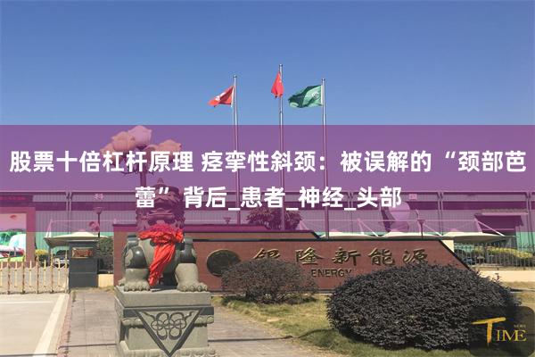 股票十倍杠杆原理 痉挛性斜颈：被误解的 “颈部芭蕾” 背后_患者_神经_头部