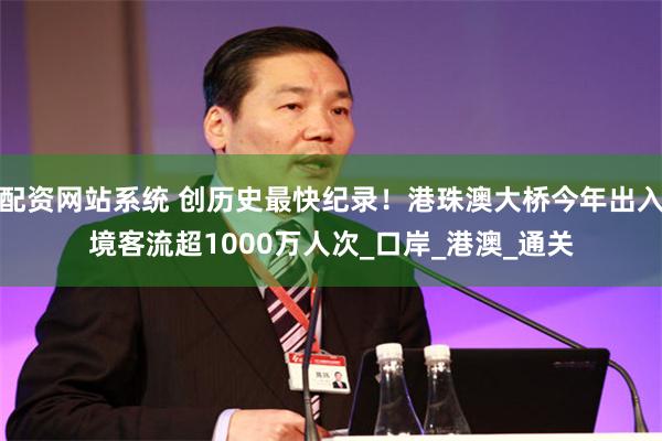 配资网站系统 创历史最快纪录！港珠澳大桥今年出入境客流超1000万人次_口岸_港澳_通关