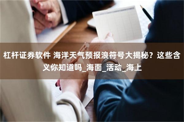 杠杆证券软件 海洋天气预报浪符号大揭秘？这些含义你知道吗_海面_活动_海上