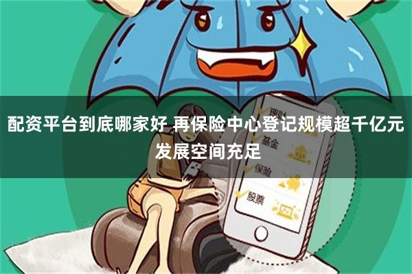 配资平台到底哪家好 再保险中心登记规模超千亿元 发展空间充足