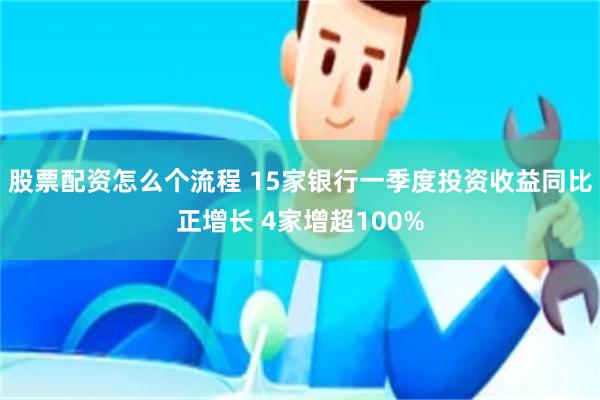 股票配资怎么个流程 15家银行一季度投资收益同比正增长 4家增超100%