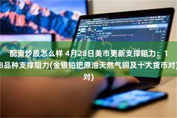 配资炒股怎么样 4月28日美市更新支撑阻力：18品种支撑阻力(金银铂钯原油天然气铜及十大货币对)