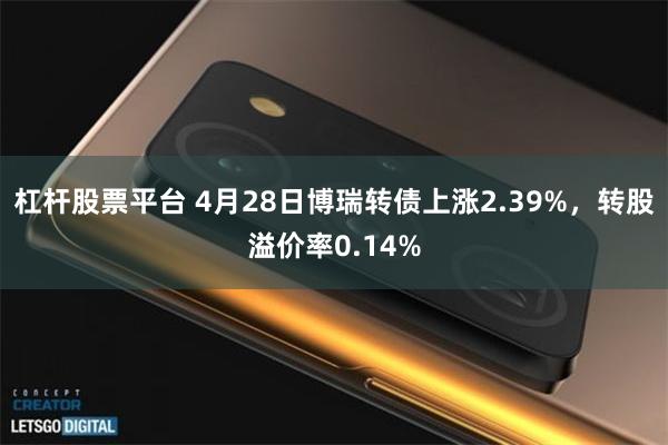 杠杆股票平台 4月28日博瑞转债上涨2.39%，转股溢价率0.14%