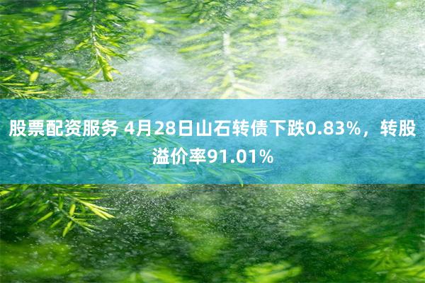 股票配资服务 4月28日山石转债下跌0.83%，转股溢价率91.01%