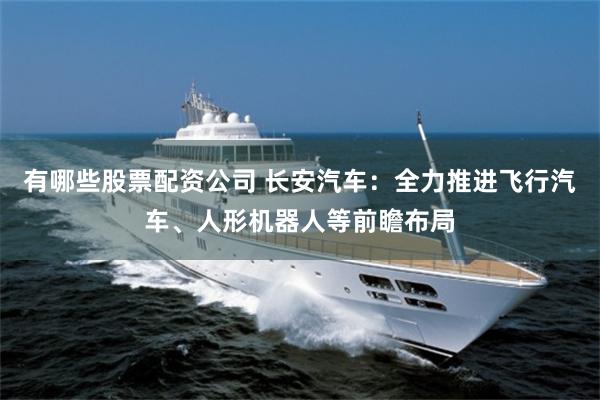 有哪些股票配资公司 长安汽车：全力推进飞行汽车、人形机器人等前瞻布局