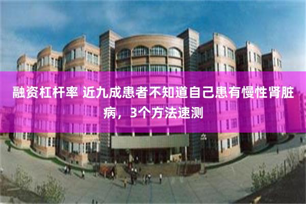 融资杠杆率 近九成患者不知道自己患有慢性肾脏病，3个方法速测