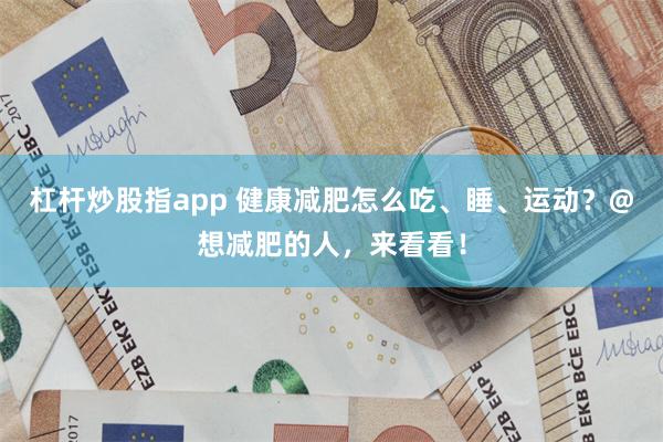 杠杆炒股指app 健康减肥怎么吃、睡、运动？@想减肥的人，来看看！