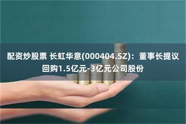 配资炒股票 长虹华意(000404.SZ)：董事长提议回购1.5亿元-3亿元公司股份