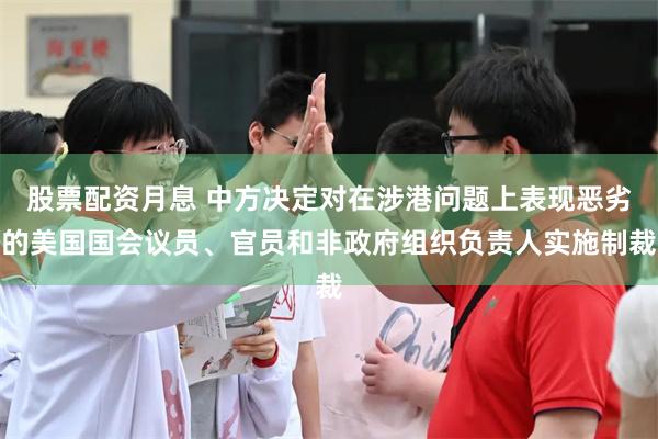 股票配资月息 中方决定对在涉港问题上表现恶劣的美国国会议员、官员和非政府组织负责人实施制裁