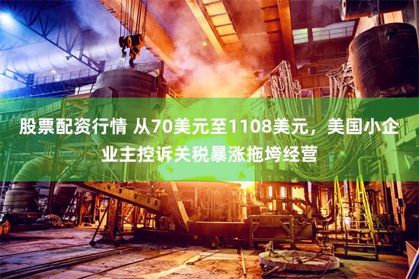 股票配资行情 从70美元至1108美元，美国小企业主控诉关税暴涨拖垮经营