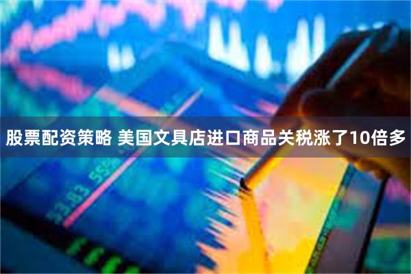 股票配资策略 美国文具店进口商品关税涨了10倍多