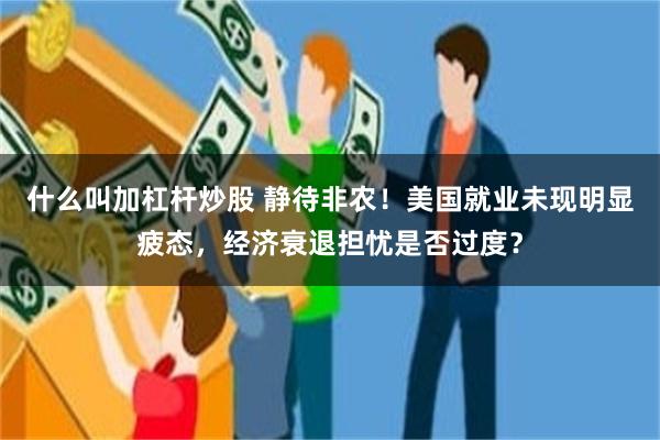 什么叫加杠杆炒股 静待非农！美国就业未现明显疲态，经济衰退担忧是否过度？