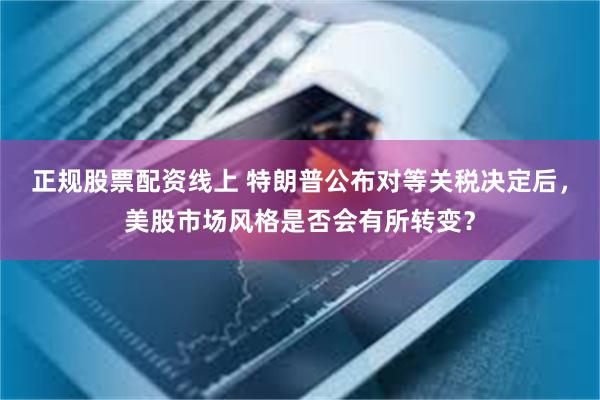 正规股票配资线上 特朗普公布对等关税决定后，美股市场风格是否会有所转变？