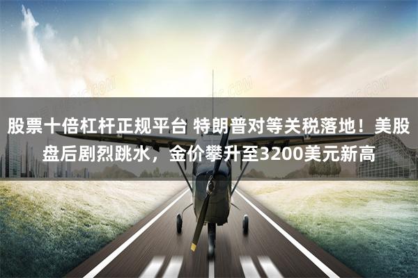 股票十倍杠杆正规平台 特朗普对等关税落地！美股盘后剧烈跳水，金价攀升至3200美元新高