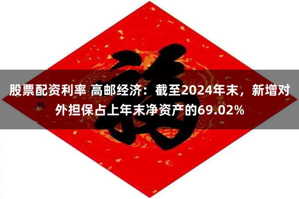 股票配资利率 高邮经济：截至2024年末，新增对外担保占上年末净资产的69.02%