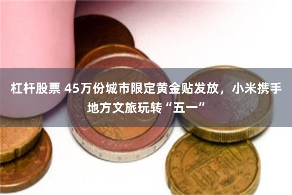 杠杆股票 45万份城市限定黄金贴发放，小米携手地方文旅玩转“五一”
