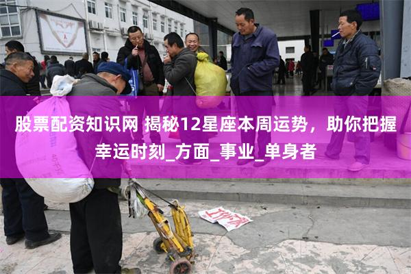 股票配资知识网 揭秘12星座本周运势，助你把握幸运时刻_方面_事业_单身者