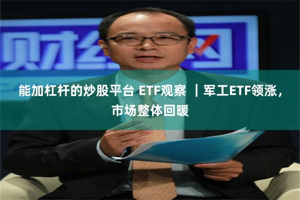能加杠杆的炒股平台 ETF观察 ｜军工ETF领涨，市场整体回暖