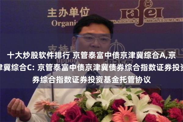 十大炒股软件排行 京管泰富中债京津冀综合A,京管泰富中债京津冀综合C: 京管泰富中债京津冀债券综合指数证券投资基金托管协议