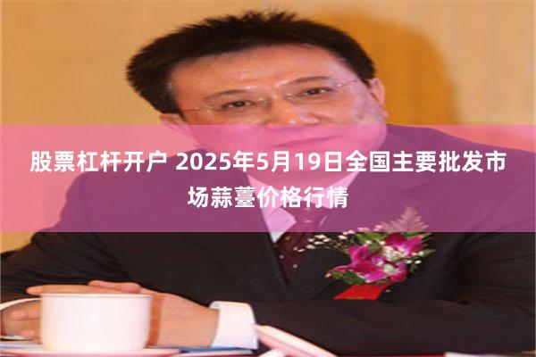 股票杠杆开户 2025年5月19日全国主要批发市场蒜薹价格行情
