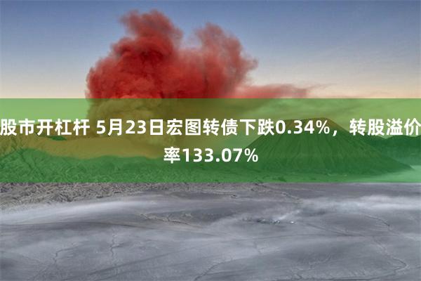 股市开杠杆 5月23日宏图转债下跌0.34%，转股溢价率133.07%