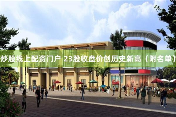 炒股线上配资门户 23股收盘价创历史新高（附名单）