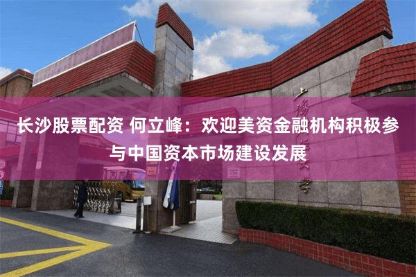 长沙股票配资 何立峰：欢迎美资金融机构积极参与中国资本市场建设发展