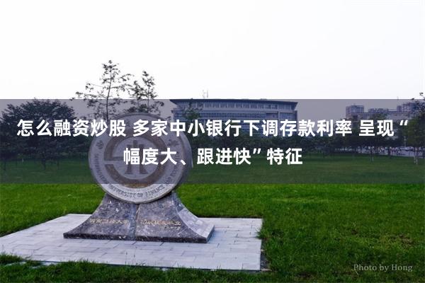 怎么融资炒股 多家中小银行下调存款利率 呈现“幅度大、跟进快”特征