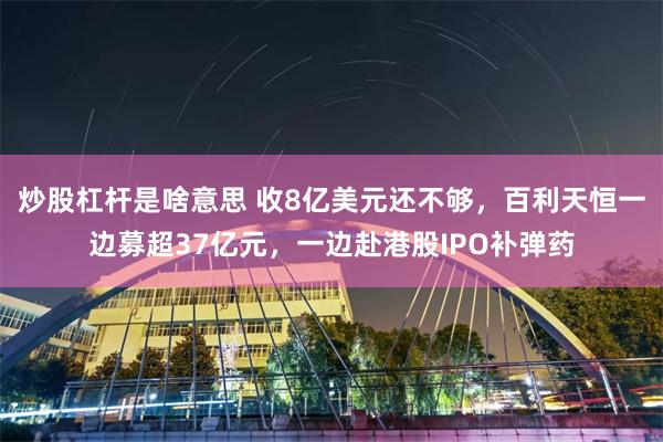 炒股杠杆是啥意思 收8亿美元还不够，百利天恒一边募超37亿元，一边赴港股IPO补弹药