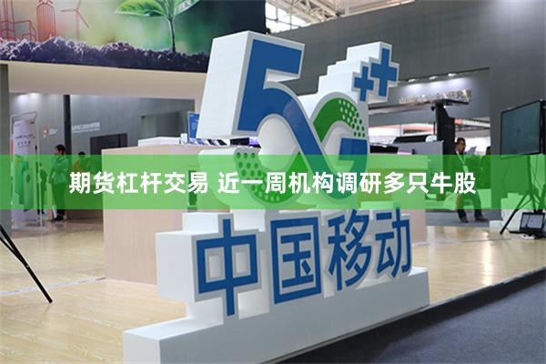 期货杠杆交易 近一周机构调研多只牛股
