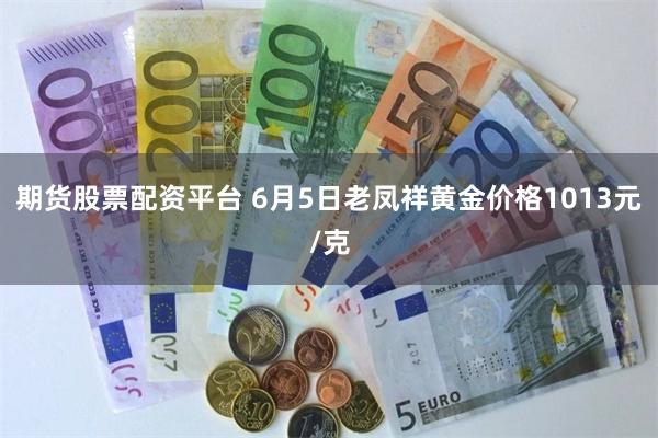 期货股票配资平台 6月5日老凤祥黄金价格1013元/克