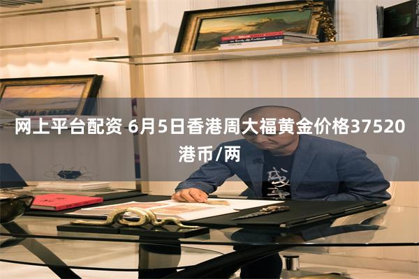 网上平台配资 6月5日香港周大福黄金价格37520港币/两