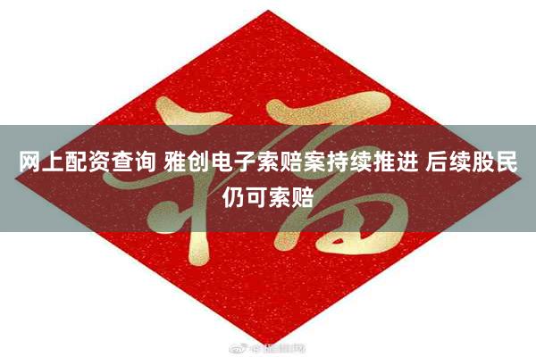 网上配资查询 雅创电子索赔案持续推进 后续股民仍可索赔