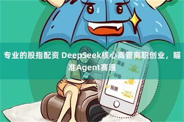 专业的股指配资 DeepSeek核心高管离职创业，瞄准Agent赛道