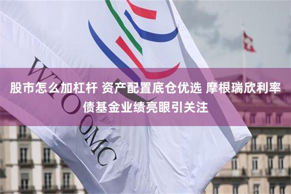 股市怎么加杠杆 资产配置底仓优选 摩根瑞欣利率债基金业绩亮眼引关注